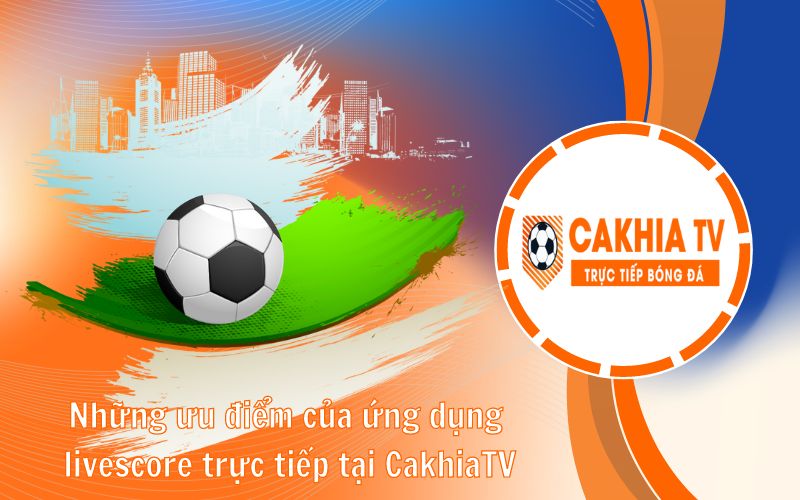 Những ưu điểm của ứng dụng livescore trực tiếp tại CakhiaTV